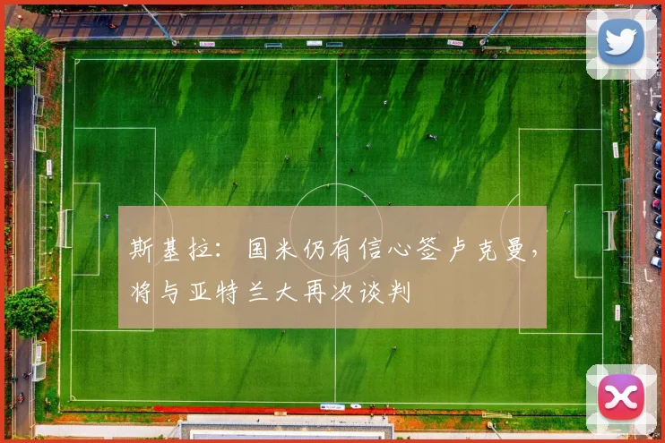斯基拉：国米仍有信心签卢克曼，将与亚特兰大再次谈判
